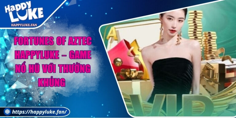 Fortunes of Aztec Happyluke –  Game Nổ Hũ Với Thưởng Khủng 