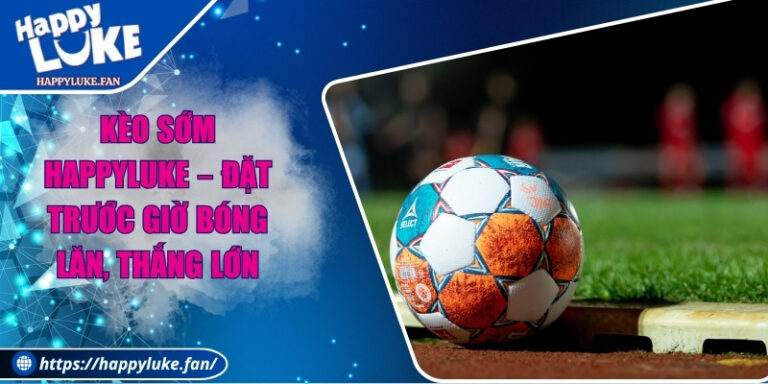 Kèo Sớm Happyluke – Đặt Trước Giờ Bóng Lăn, Thắng Lớn
